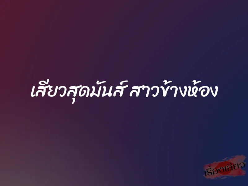 เสียวสุดมันส์ สาวข้างห้อง 1 เสียวสุดมันส์ สาวข้างห้อง