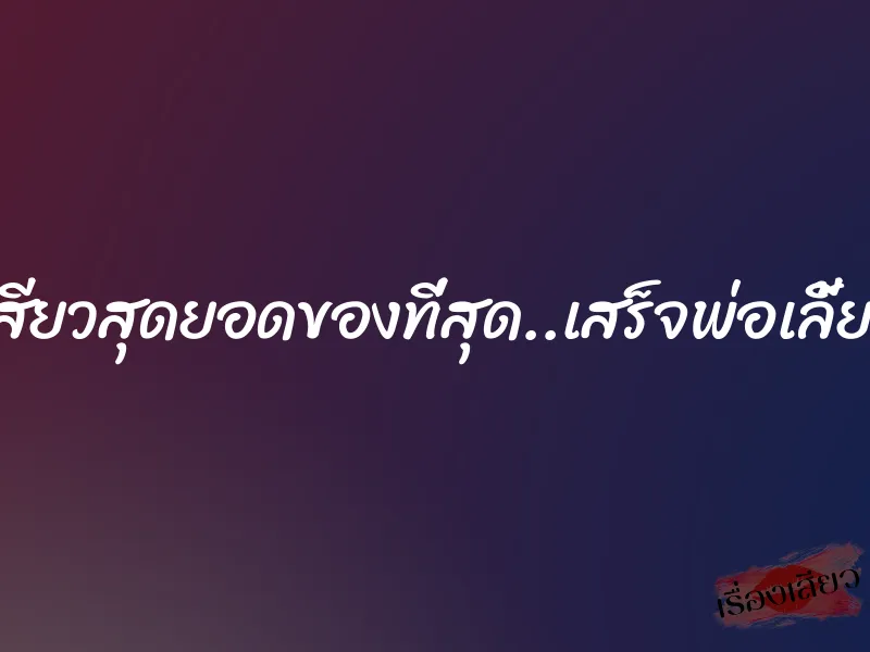 เสียวสุดยอดของที่สุด..เสร็จพ่อเลี้ยง 1 เสียวสุดยอดของที่สุด..เสร็จพ่อเลี้ยง