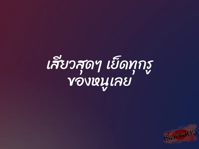เสียวสุดๆ เย็ดทุกรู ของหนูเลย 1 เสียวสุดๆ เย็ดทุกรู ของหนูเลย