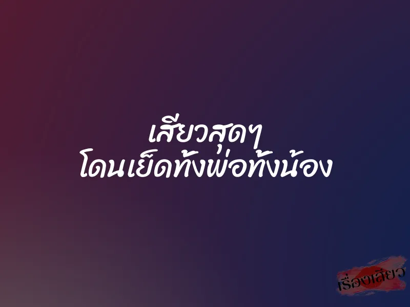 เสียวสุดๆ โดนเย็ดทั้งพ่อทั้งน้อง 1 เสียวสุดๆ โดนเย็ดทั้งพ่อทั้งน้อง