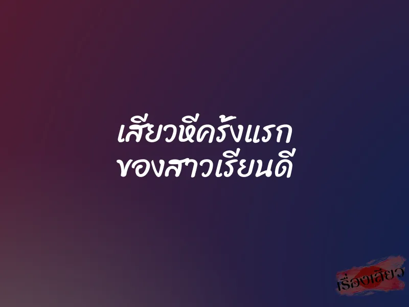 เสียวหีครั้งแรก ของสาวเรียนดี 4 เสียวหีครั้งแรก ของสาวเรียนดี