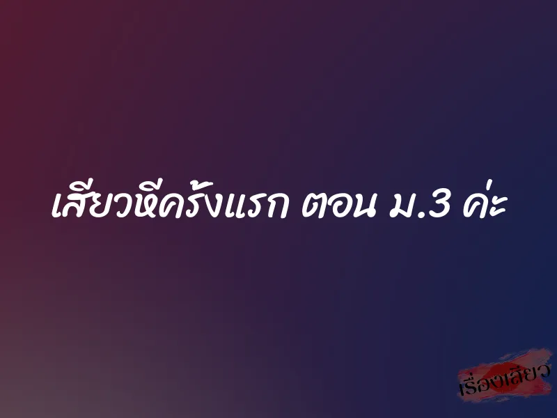 เสียวหีครั้งแรก ตอน ม.3 ค่ะ 8 เสียวหีครั้งแรก ตอน ม.3 ค่ะ