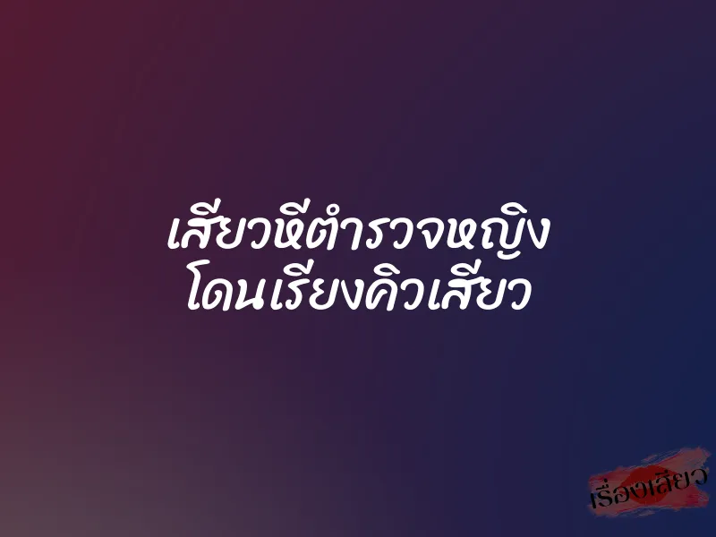 เสียวหีตำรวจหญิง โดนเรียงคิวเสียว 2 เสียวหีตำรวจหญิง โดนเรียงคิวเสียว