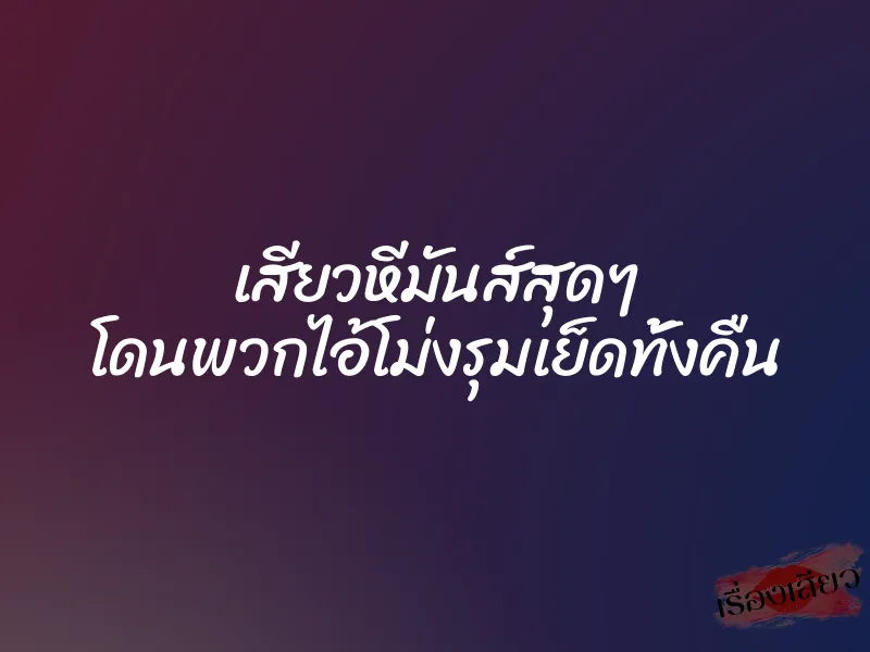 เสียวหีมันส์สุดๆ โดนพวกไอ้โม่งรุมเย็ดทั้งคืน 1 เสียวหีมันส์สุดๆ โดนพวกไอ้โม่งรุมเย็ดทั้งคืน