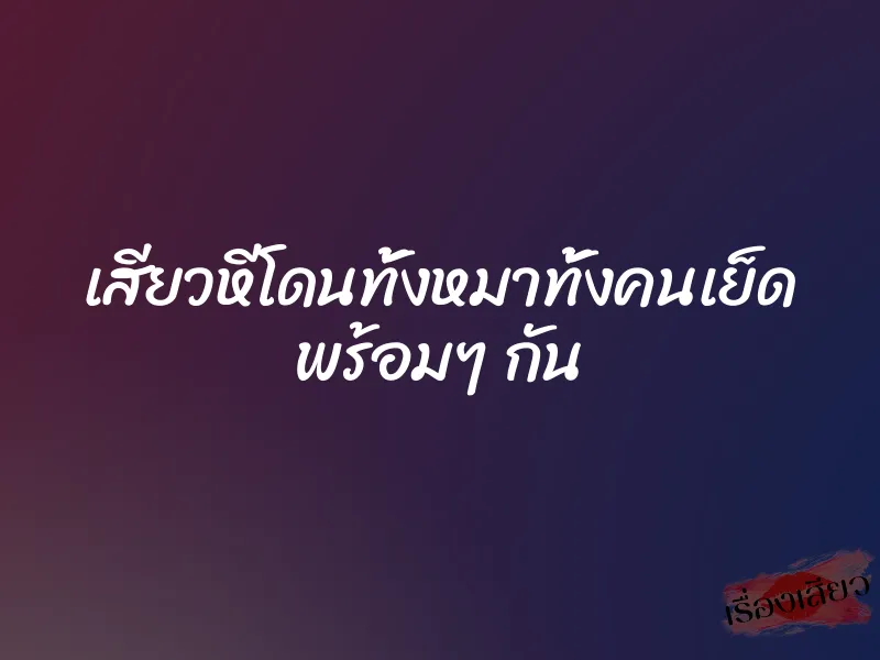 เสียวหีโดนทั้งหมาทั้งคนเย็ด พร้อมๆ กัน 2 เสียวหีโดนทั้งหมาทั้งคนเย็ด พร้อมๆ กัน