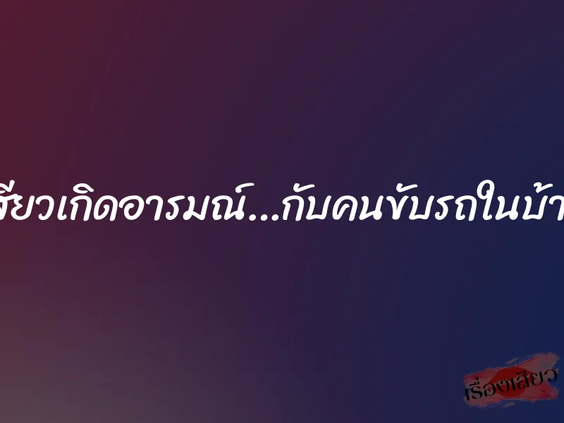 เสียวเกิดอารมณ์…กับคนขับรถในบ้าน 1 เสียวเกิดอารมณ์…กับคนขับรถในบ้าน