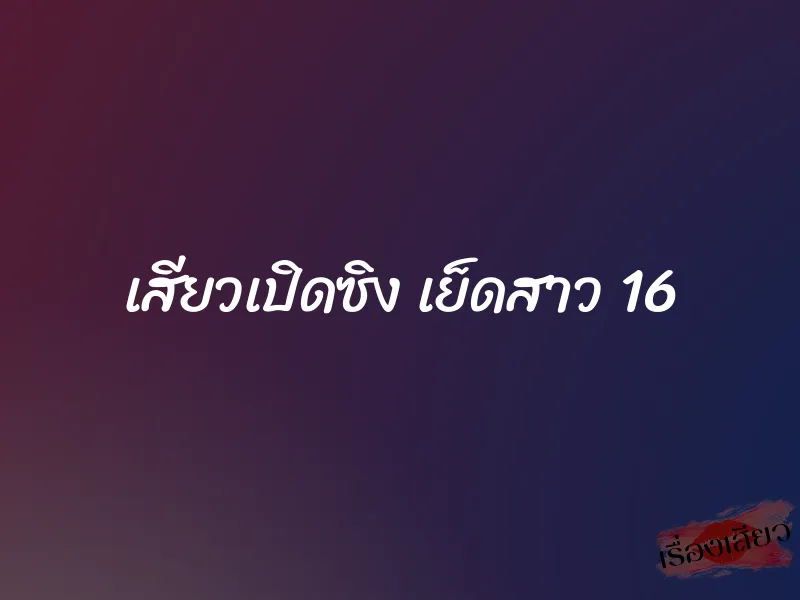 เสียวเปิดซิง เย็ดสาว 16 3 เสียวเปิดซิง เย็ดสาว 16