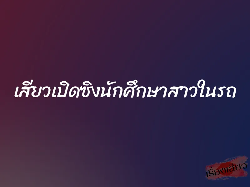 เสียวเปิดซิงนักศึกษาสาวในรถ 1 เสียวเปิดซิงนักศึกษาสาวในรถ