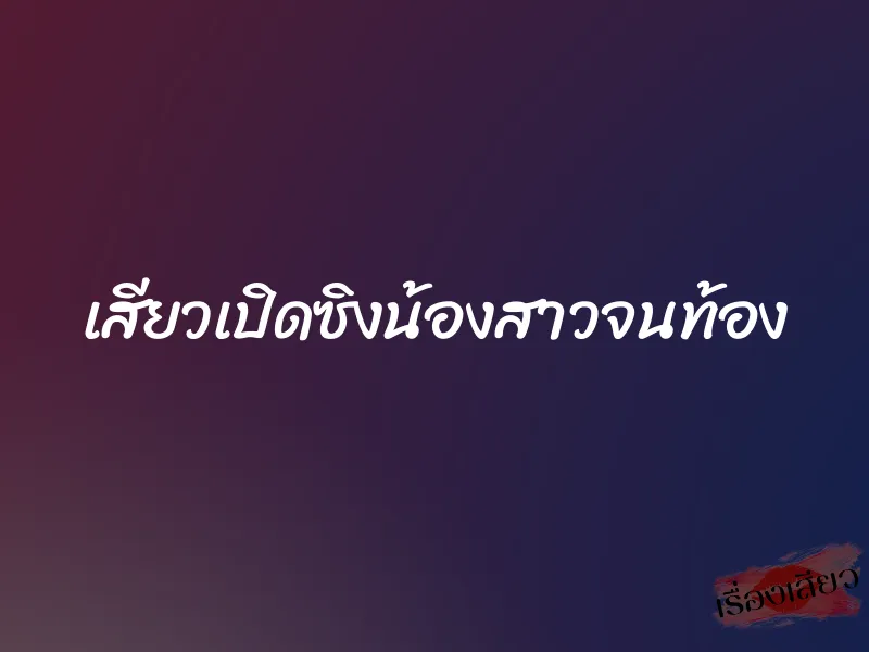 เสียวเปิดซิงน้องสาวจนท้อง 1 เสียวเปิดซิงน้องสาวจนท้อง