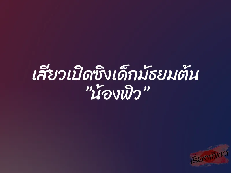 เสียวเปิดซิงเด็กมัธยมต้น ”น้องฟิว” 1 เสียวเปิดซิงเด็กมัธยมต้น ”น้องฟิว”