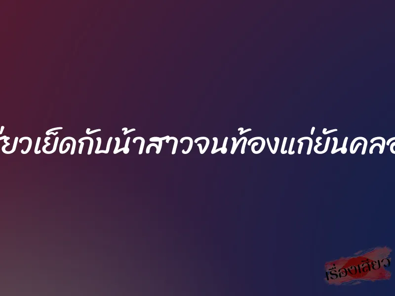 เสียวเย็ดกับน้าสาวจนท้องแก่ยันคลอด 1 เสียวเย็ดกับน้าสาวจนท้องแก่ยันคลอด