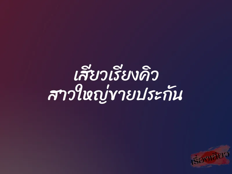 เสียวเรียงคิว สาวใหญ่ขายประกัน 1 เสียวเรียงคิว สาวใหญ่ขายประกัน