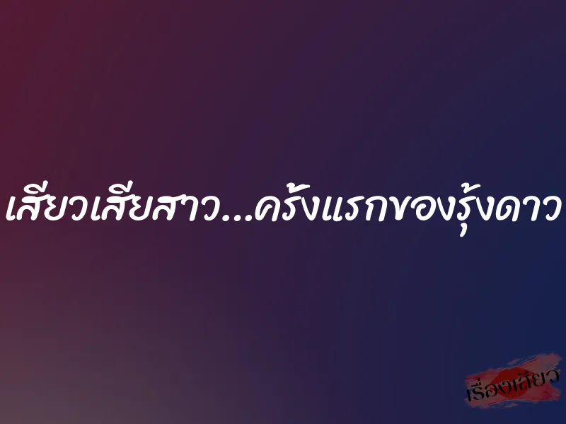 เสียวเสียสาว…ครั้งแรกของรุ้งดาว 1 เสียวเสียสาว…ครั้งแรกของรุ้งดาว