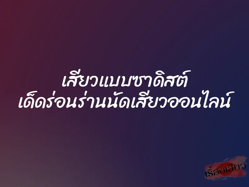 เสียวแบบซาดิสต์ เด็ดร่อนร่านนัดเสียวออนไลน์ 1 เสียวแบบซาดิสต์ เด็ดร่อนร่านนัดเสียวออนไลน์
