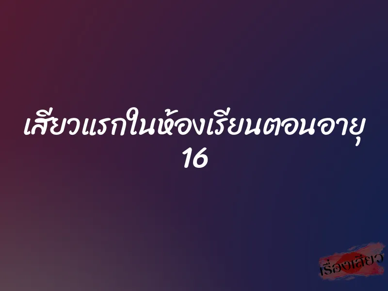 เสียวแรกในห้องเรียนตอนอายุ 16 1 เสียวแรกในห้องเรียนตอนอายุ 16