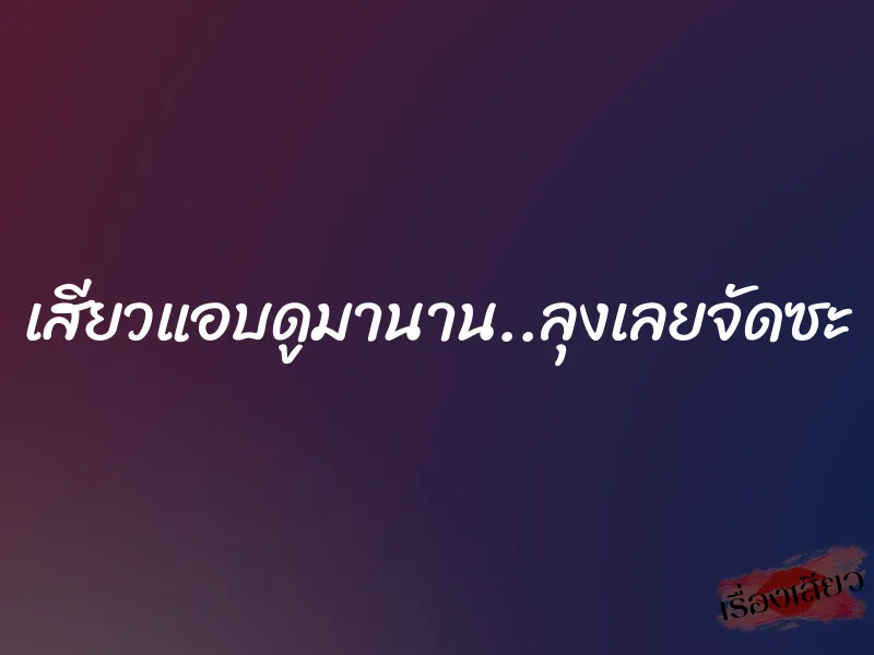 เสียวแอบดูมานาน..ลุงเลยจัดซะ 1 เสียวแอบดูมานาน..ลุงเลยจัดซะ