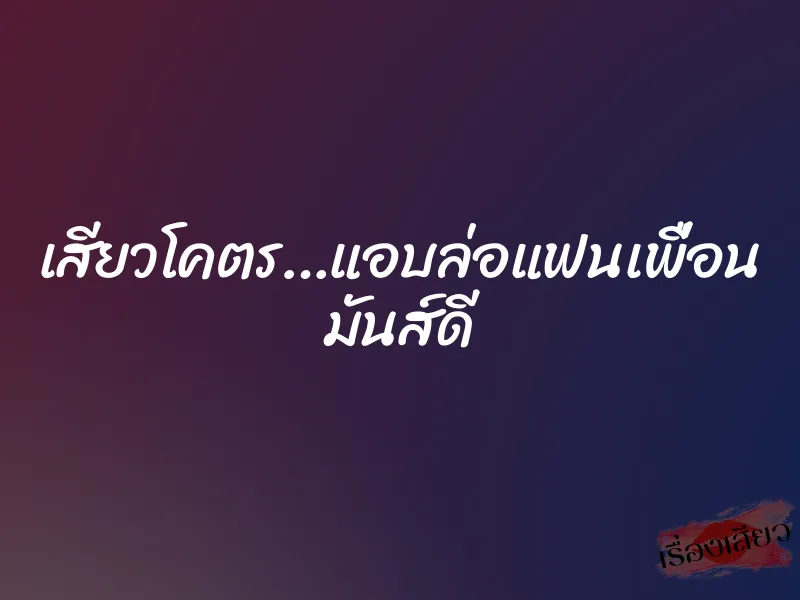 เสียวโคตร…แอบล่อแฟนเพื่อน มันส์ดี 1 เสียวโคตร…แอบล่อแฟนเพื่อน มันส์ดี