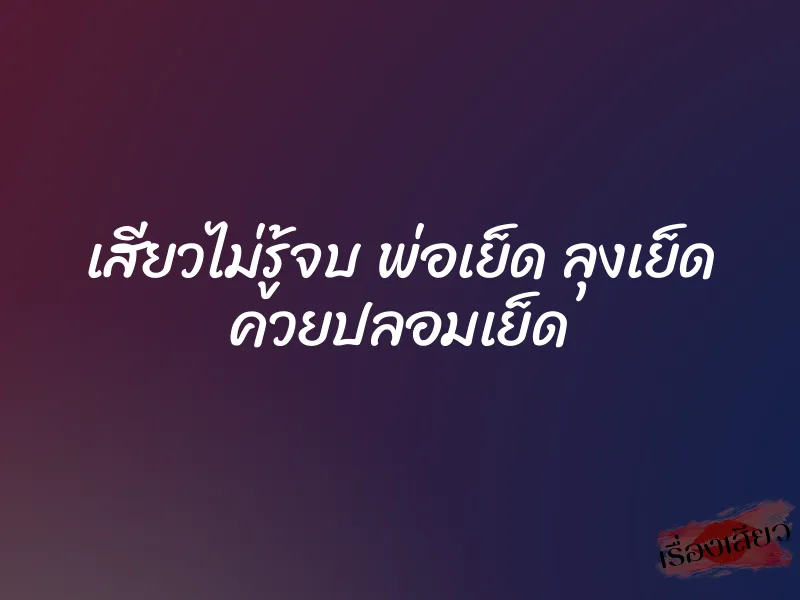 เสียวไม่รู้จบ พ่อเย็ด ลุงเย็ด ควยปลอมเย็ด 6 เสียวไม่รู้จบ พ่อเย็ด ลุงเย็ด ควยปลอมเย็ด