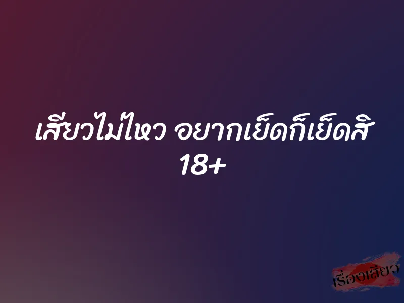 เสียวไม่ไหว อยากเย็ดก็เย็ดสิ 18+ 9 เสียวไม่ไหว อยากเย็ดก็เย็ดสิ 18+