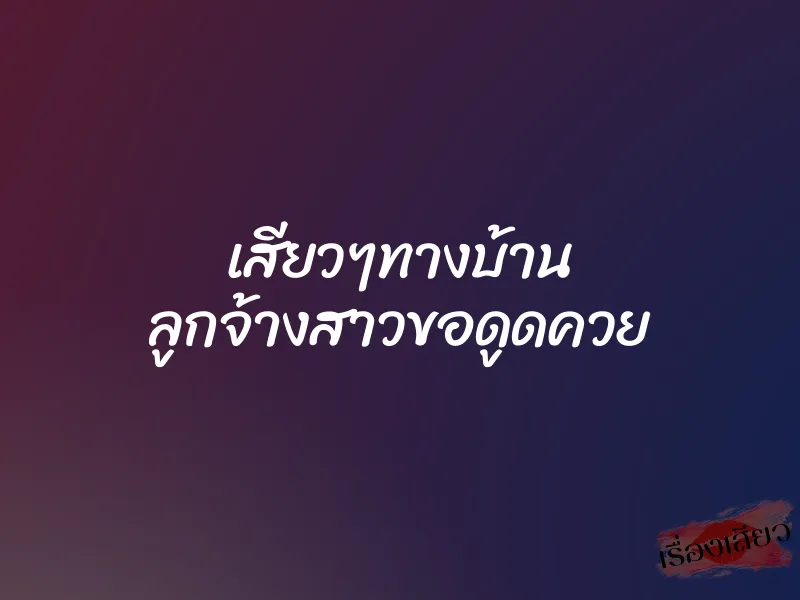 เสียวๆทางบ้าน ลูกจ้างสาวขอดูดควย 1 เสียวๆทางบ้าน ลูกจ้างสาวขอดูดควย