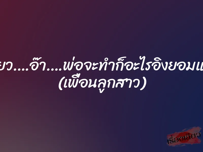 เสียว….อ๊า….พ่อจะทำก็อะไรอิงยอมแล้ว (เพื่อนลูกสาว) 1 เสียว….อ๊า….พ่อจะทำก็อะไรอิงยอมแล้ว (เพื่อนลูกสาว)