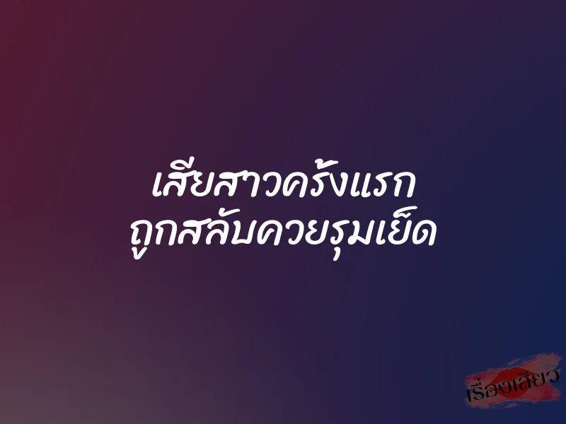 เสียสาวครั้งแรก ถูกสลับควยรุมเย็ด 1 เสียสาวครั้งแรก ถูกสลับควยรุมเย็ด
