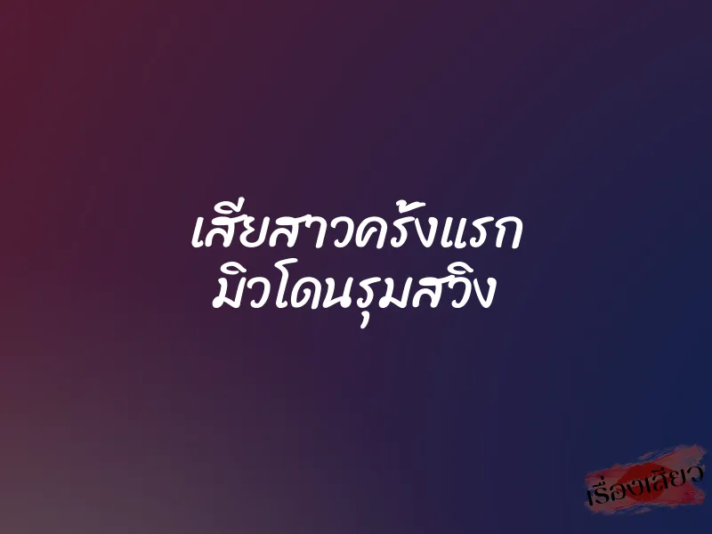 เสียสาวครั้งแรก มิวโดนรุมสวิง 1 เสียสาวครั้งแรก มิวโดนรุมสวิง