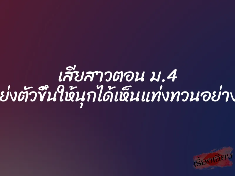 เสียสาวตอน ม.4 ป๊อปโหย่งตัวขึ้นให้นุกได้เห็นแท่งทวนอย่างเต็มตา 1 เสียสาวตอน ม.4 ป๊อปโหย่งตัวขึ้นให้นุกได้เห็นแท่งทวนอย่างเต็มตา