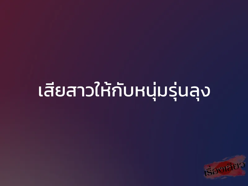 เสียสาวให้กับหนุ่มรุ่นลุง 1 เสียสาวให้กับหนุ่มรุ่นลุง