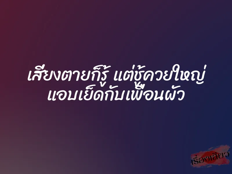เสี่ยงตายก็รู้ แต่ชู้ควยใหญ่ แอบเย็ดกับเพื่อนผัว 1 เสี่ยงตายก็รู้ แต่ชู้ควยใหญ่ แอบเย็ดกับเพื่อนผัว