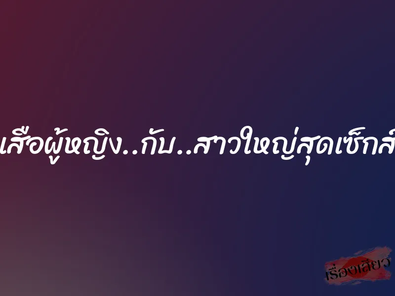 เสือผู้หญิง..กับ..สาวใหญ่สุดเซ็กส์ 2 เสือผู้หญิง..กับ..สาวใหญ่สุดเซ็กส์