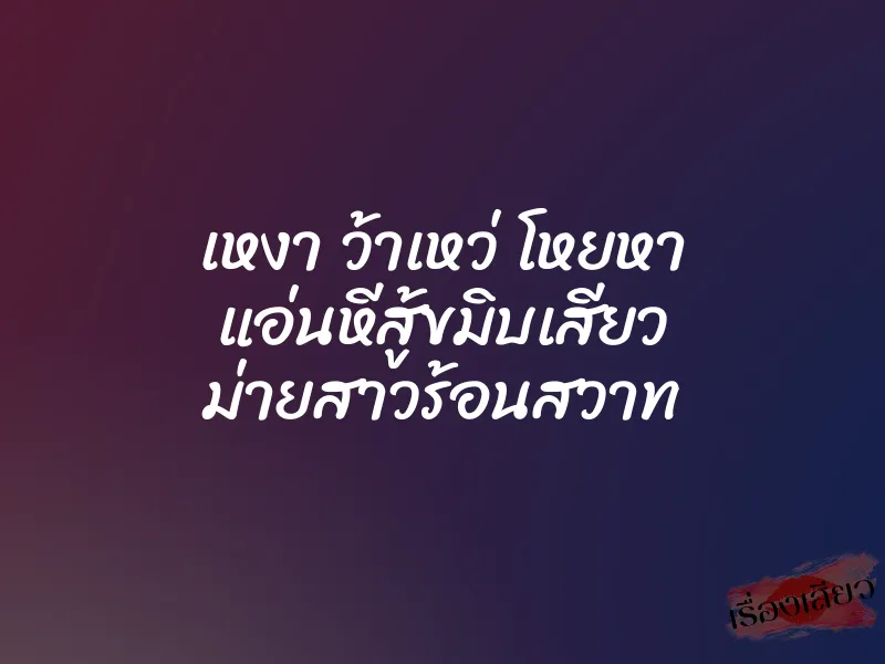 เหงา ว้าเหว่ โหยหา แอ่นหีสู้ขมิบเสียว ม่ายสาวร้อนสวาท 10 เหงา ว้าเหว่ โหยหา แอ่นหีสู้ขมิบเสียว ม่ายสาวร้อนสวาท