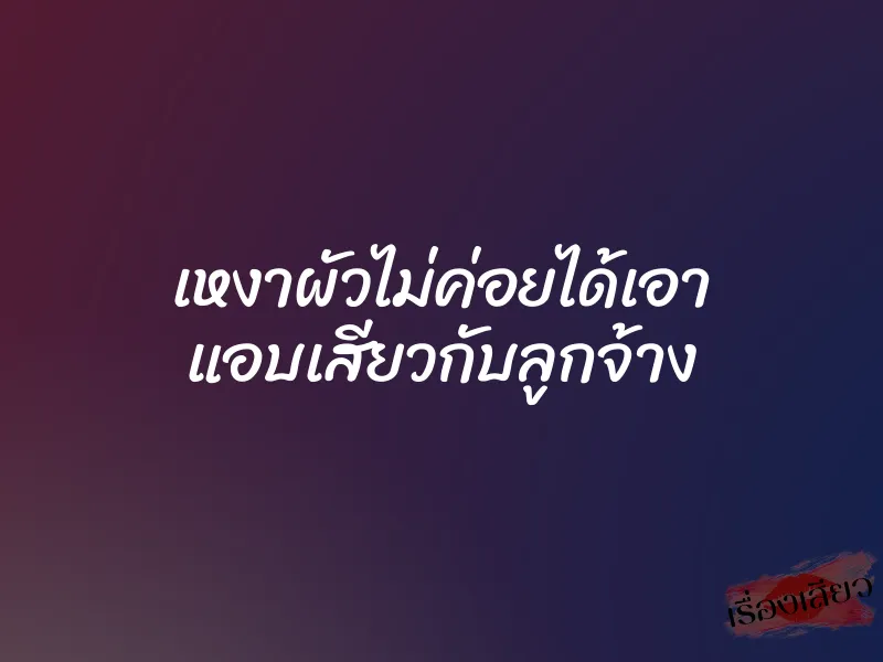 เหงาผัวไม่ค่อยได้เอา แอบเสียวกับลูกจ้าง 1 เหงาผัวไม่ค่อยได้เอา แอบเสียวกับลูกจ้าง