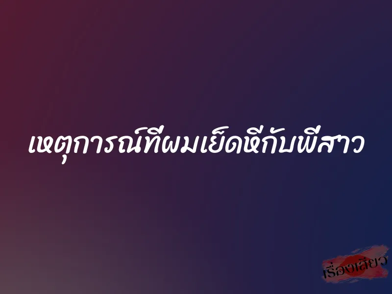 เหตุการณ์ที่ผมเย็ดหีกับพี่สาว 1 เหตุการณ์ที่ผมเย็ดหีกับพี่สาว