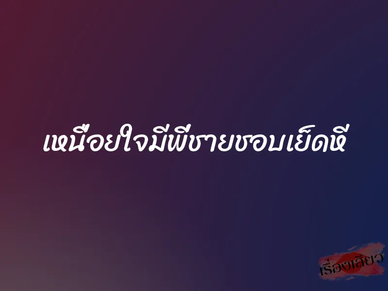 เหนื่อยใจมีพี่ชายชอบเย็ดหี 1 เหนื่อยใจมีพี่ชายชอบเย็ดหี