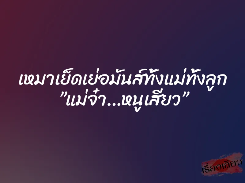 เหมาเย็ดเย่อมันส์ทั้งแม่ทั้งลูก ”แม่จ๋า…หนูเสียว” 1 เหมาเย็ดเย่อมันส์ทั้งแม่ทั้งลูก ”แม่จ๋า…หนูเสียว”