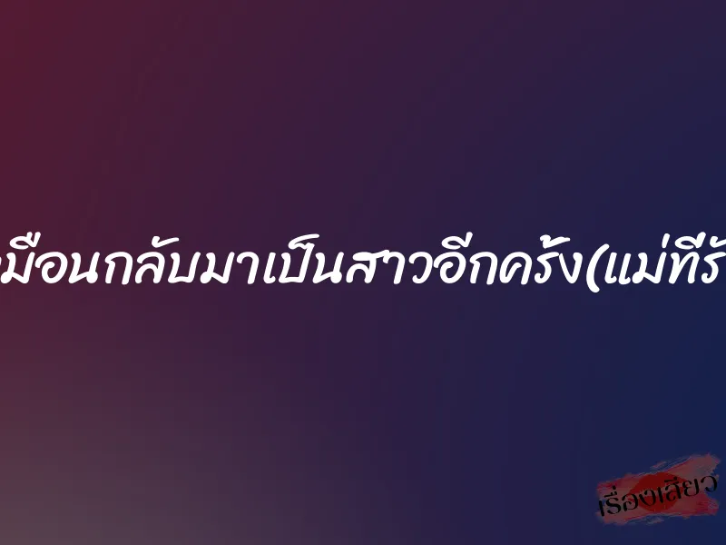 เหมือนกลับมาเป็นสาวอีกครั้ง(แม่ที่รัก) 4 เหมือนกลับมาเป็นสาวอีกครั้ง(แม่ที่รัก)