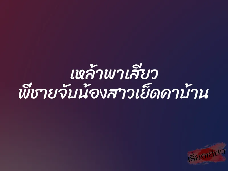 เหล้าพาเสียว พี่ชายจับน้องสาวเย็ดคาบ้าน 6 เหล้าพาเสียว พี่ชายจับน้องสาวเย็ดคาบ้าน