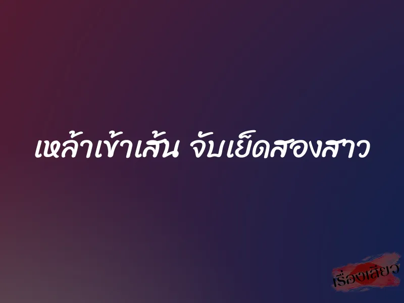 เหล้าเข้าเส้น จับเย็ดสองสาว 1 เหล้าเข้าเส้น จับเย็ดสองสาว