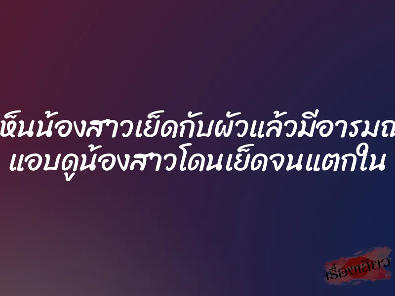 เห็นน้องสาวเย็ดกับผัวแล้วมีอารมณ์ แอบดูน้องสาวโดนเย็ดจนแตกใน 1 เห็นน้องสาวเย็ดกับผัวแล้วมีอารมณ์ แอบดูน้องสาวโดนเย็ดจนแตกใน