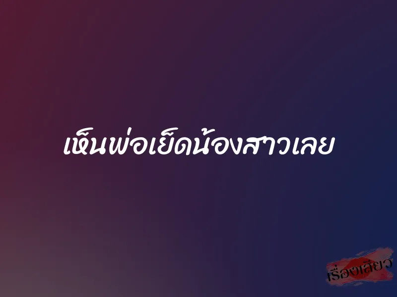 เห็นพ่อเย็ดน้องสาวเลย 1 เห็นพ่อเย็ดน้องสาวเลย