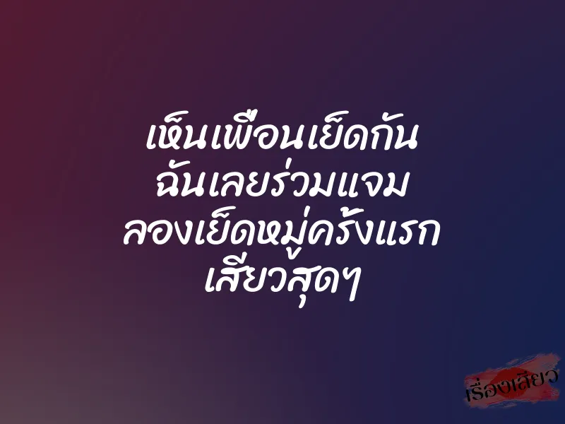 เห็นเพื่อนเย็ดกัน ฉันเลยร่วมแจม ลองเย็ดหมู่ครั้งแรก เสียวสุดๆ 1 เห็นเพื่อนเย็ดกัน ฉันเลยร่วมแจม ลองเย็ดหมู่ครั้งแรก เสียวสุดๆ