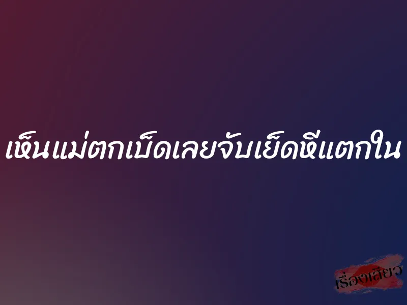 เห็นแม่ตกเบ็ดเลยจับเย็ดหีแตกใน 1 เห็นแม่ตกเบ็ดเลยจับเย็ดหีแตกใน