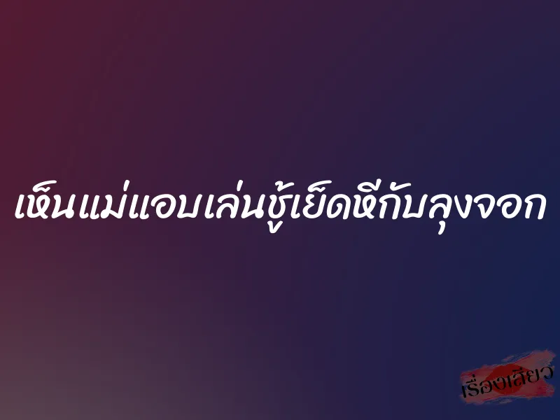 เห็นแม่แอบเล่นชู้เย็ดหีกับลุงจอก 1 เห็นแม่แอบเล่นชู้เย็ดหีกับลุงจอก