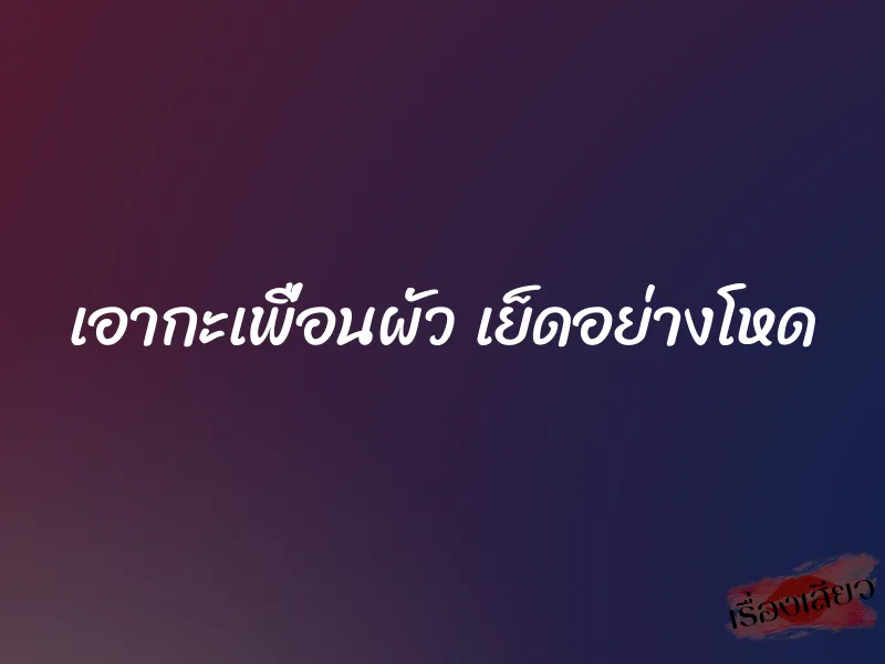 เอากะเพื่อนผัว เย็ดอย่างโหด 1 เอากะเพื่อนผัว เย็ดอย่างโหด