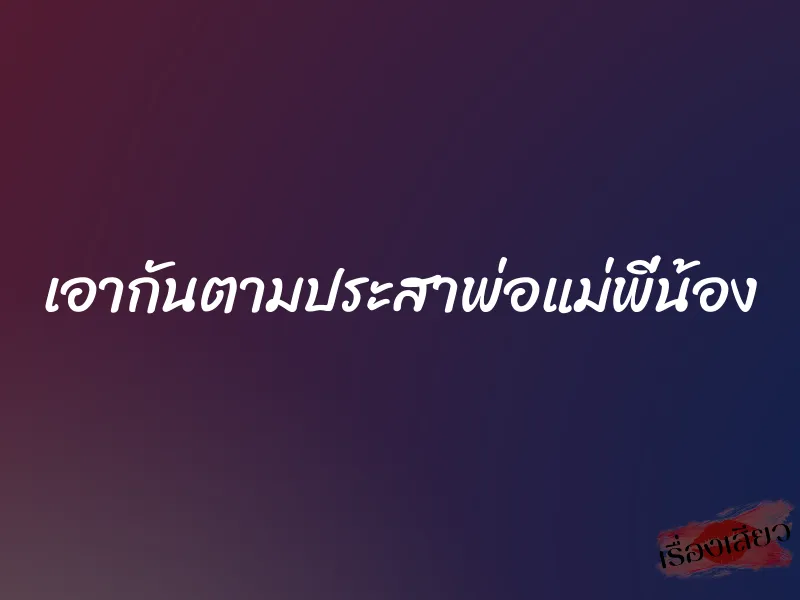เอากันตามประสาพ่อแม่พี่น้อง 1 เอากันตามประสาพ่อแม่พี่น้อง