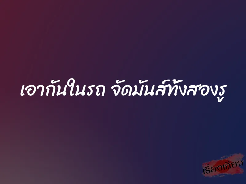 เอากันในรถ จัดมันส์ทั้งสองรู 1 เอากันในรถ จัดมันส์ทั้งสองรู