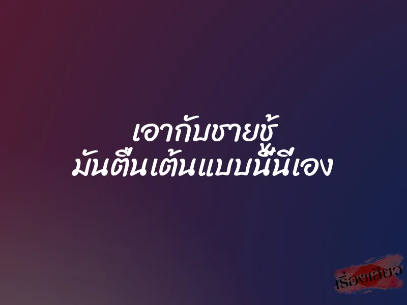 เอากับชายชู้ มันตื่นเต้นแบบนี้นี่เอง 9 เอากับชายชู้ มันตื่นเต้นแบบนี้นี่เอง