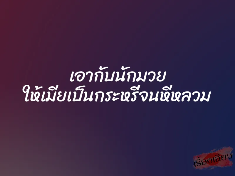 เอากับนักมวย ให้เมียเป็นกระหรี่จนหีหลวม 1 เอากับนักมวย ให้เมียเป็นกระหรี่จนหีหลวม
