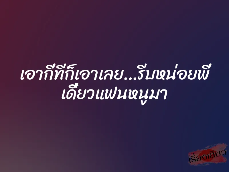 เอากี่ทีก็เอาเลย…รีบหน่อยพี่ เดี๋ยวแฟนหนูมา 3 เอากี่ทีก็เอาเลย…รีบหน่อยพี่ เดี๋ยวแฟนหนูมา